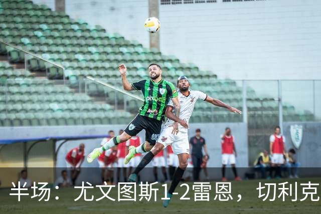 半场：尤文图斯1-2雷恩，切利克破门，迪亚点射