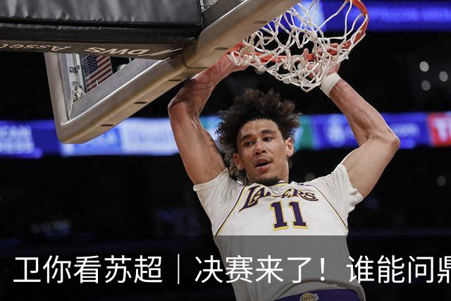 卫你看苏超｜决赛来了！谁能问鼎苏超？