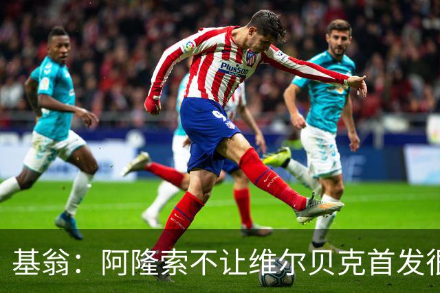 基翁：阿隆索不让维尔贝克首发很奇怪，罗杰斯踢伪九表现不佳
