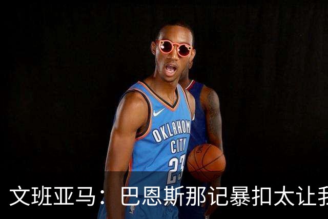 文班亚马：巴恩斯那记暴扣太让我震惊了