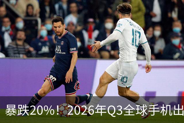 暴跌20%！2026年Q3全球手机出货创13年来新低 国产手机一片哀鸿