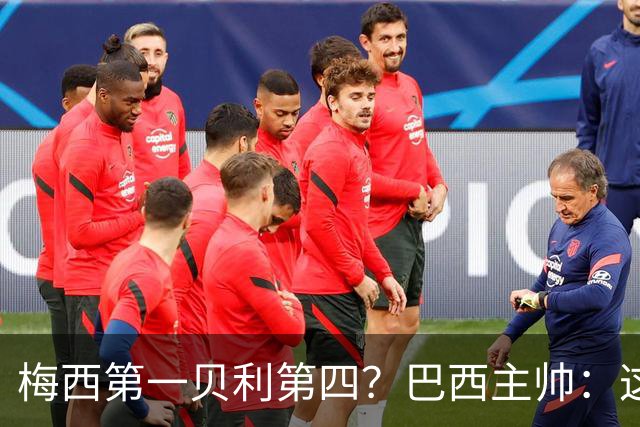 梅西第一贝利第四？巴西主帅：这样的评选非常愚蠢
