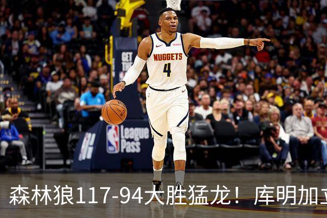 森林狼117-94大胜猛龙！库明加立大功，此战看到4个事实：8换2交易很值得
