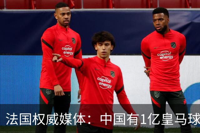 法国权威媒体：中国有1亿皇马球迷，皇马被迫道歉是因为怕没钱赚