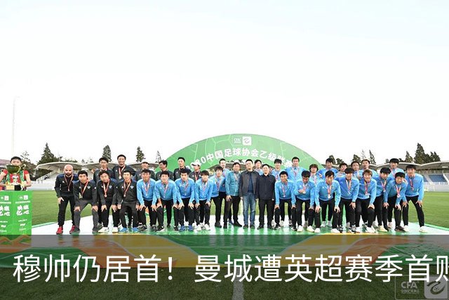 穆帅仍居首！曼城遭英超赛季首败，无缘冲击切尔西开局9连胜纪录