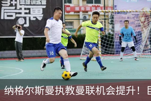 纳格尔斯曼执教曼联机会提升！巨头声名扫地，恐致埃迪豪无缘帅位