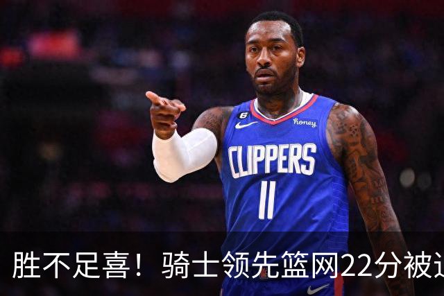 胜不足喜！骑士领先篮网22分被追到2分 揭幕战领先76人29分被逆转
