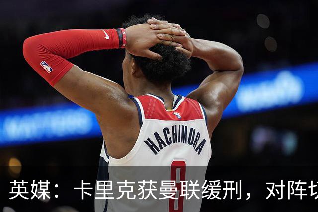 英媒：卡里克获曼联缓刑，对阵切尔西可能成为他的执教转折点