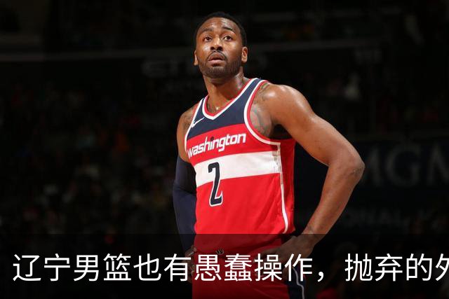 辽宁男篮也有愚蠢操作，抛弃的外援轰36+7，不败金身被打破成笑话