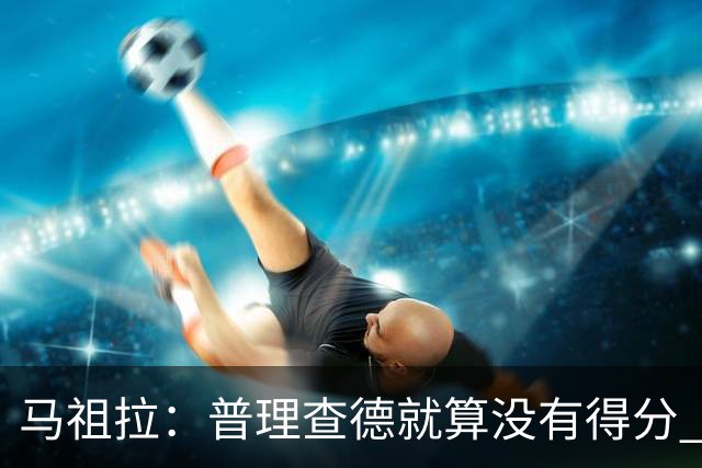 马祖拉：普理查德就算没有得分 也依然能深度影响比赛 帮球队赢球