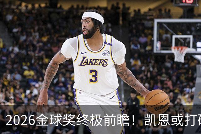 2026金球奖终极前瞻！凯恩或打破传统，姆总梅西难逃陪跑命运