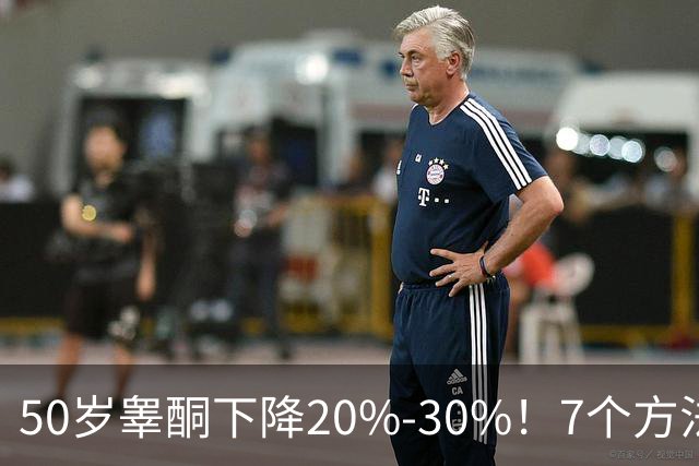 50岁睾酮下降20%-30%！7个方法有效促睾，找回旺盛精力
